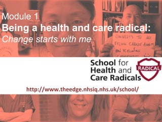 #SHCR @School4Radicals
Module 1
Being a health and care radical:
Change starts with me
Supported by:
http://www.theedge.nhsiq.nhs.uk/school/
Module 1
Being a health and care radical:
Change starts with me
 