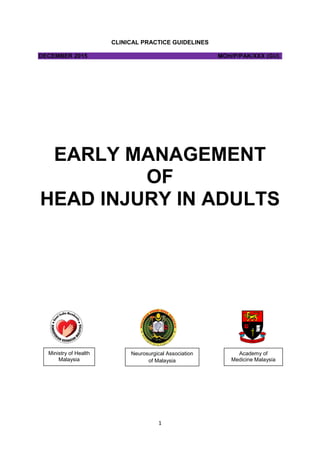 1
CLINICAL PRACTICE GUIDELINES
DECEMBER 2015 MOH/P/PAK/XXX (GU)
EARLY MANAGEMENT
OF
HEAD INJURY IN ADULTS
Ministry of Health
Malaysia
Academy of
Medicine Malaysia
Neurosurgical Association
of Malaysia
 