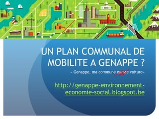 UN PLAN COMMUNAL DE 
MOBILITE A GENAPPE ? 
« Genappe, ma commune nature voiture» 
http://genappe-environnement-economie- 
social.blogspot.be 
 