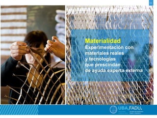 11 
Materialidad 
Experimentación con 
materiales reales 
y tecnologías 
que prescindan 
de ayuda experta externa 
 