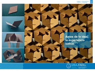 CBC / 12 Departamento 
Proyectual 
Antes de la idea, 
la experiencia 
lúdica. 
 