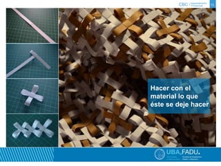 CBC / 13 Departamento 
Proyectual 
Hacer con el 
material lo que 
éste se deje hacer 
 