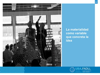 16 
La materialidad 
como variable 
que concreta la 
idea 
 