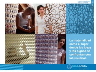 CBC / 18 Departamento 
Proyectual 
La materialidad 
como el lugar 
donde las ideas 
y los signos se 
confrontan con 
los usuarios 
 