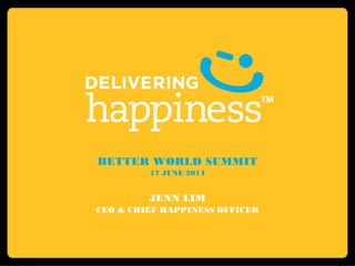 BETTER WORLD SUMMIT
17 JUNE 2014
JENN LIM
CEO & CHIEF HAPPINESS OFFICER
 