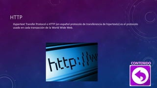 HTTP
Hypertext Transfer Protocol o HTTP (en español protocolo de transferencia de hipertexto) es el protocolo
usado en cada transacción de la World Wide Web.
 