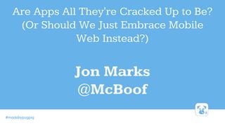 #madebypugpig
Are Apps All They're Cracked Up to Be?
(Or Should We Just Embrace Mobile
Web Instead?)
Jon Marks
@McBoof
 