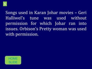 Songs used in Karan Johar movies – Geri Halliwel’s tune was used without permission for which Johar ran into issues. Orbison’s Pretty woman was used with permission.  5 HOME SLIDE 