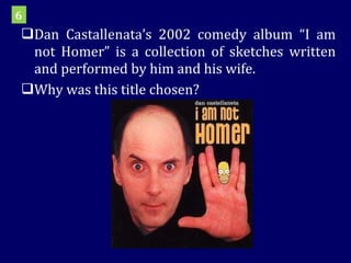 Dan Castallenata’s 2002 comedy album “I am not Homer” is a collection of sketches written and performed by him and his wife.  Why was this title chosen? 6 