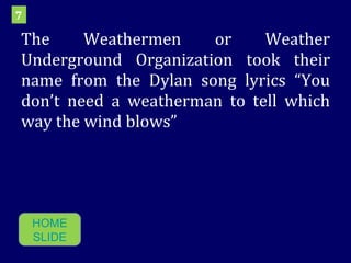 The Weathermen or Weather Underground Organization took their name from the Dylan song lyrics “You don’t need a weatherman to tell which way the wind blows” 7 HOME SLIDE 