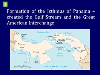 Formation of the Isthmus of Panama – created the Gulf Stream and the Great American Interchange 1 