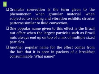 Granular convection is the term given to the phenomenon when granular material, when subjected to shaking and vibration exhibits circular patterns similar to fluid convection.  One popular name given to this effect is the Brazil nut effect when the largest particles such as Brazil nuts always end up on top of a mix of multiple sized particles.  Another popular name for the effect comes from the fact that it is seen in packets of a breakfast consummable. What name? 9 