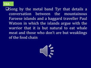 Song by the metal band Tyr that details a conversation between the mountainous Faroese islands and a haggard traveller Paul Watson in which the islands argue with the warrior that it is but natural to eat whale meat and those who don’t are but weaklings of the food chain 10A 