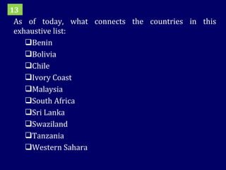 As of today, what connects the countries in this exhaustive list: Benin Bolivia Chile Ivory Coast Malaysia South Africa Sri Lanka Swaziland Tanzania Western Sahara 13 