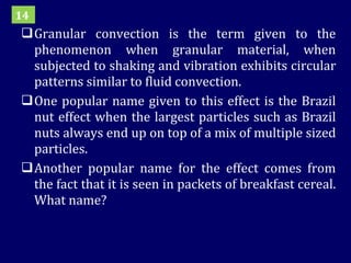 Granular convection is the term given to the phenomenon when granular material, when subjected to shaking and vibration exhibits circular patterns similar to fluid convection.  One popular name given to this effect is the Brazil nut effect when the largest particles such as Brazil nuts always end up on top of a mix of multiple sized particles.  Another popular name for the effect comes from the fact that it is seen in packets of breakfast cereal. What name? 14 