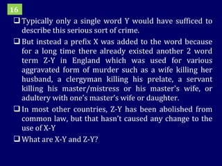 Typically only a single word Y would have sufficed to describe this serious sort of crime.  But instead a prefix X was added to the word because for a long time there already existed another 2 word term Z-Y in England which was used for various aggravated form of murder such as a wife killing her husband, a clergyman killing his prelate, a servant killing his master/mistress or his master's wife, or adultery with one’s master’s wife or daughter. In most other countries, Z-Y has been abolished from common law, but that hasn’t caused any change to the use of X-Y What are X-Y and Z-Y? 16 