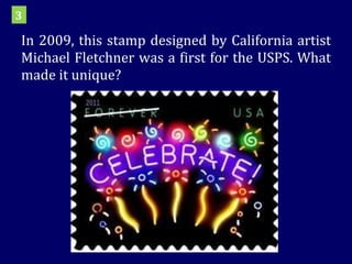 In 2009, this stamp designed by California artist Michael Fletchner was a first for the USPS. What made it unique? 3 