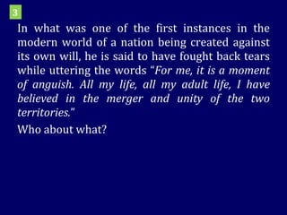 In what was one of the first instances in the modern world of a nation being created against its own will, he is said to have fought back tears while uttering the words “ For me, it is a moment of anguish. All my life, all my adult life, I have believed in the merger and unity of the two territories. ” Who about what? 3 