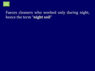 Faeces cleaners who worked only during night, hence the term “ night soil ” 15 