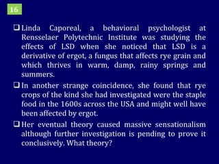 Linda Caporeal, a behavioral psychologist at Rensselaer Polytechnic Institute was studying the effects of LSD when she noticed that LSD is a derivative of ergot, a fungus that affects rye grain and which thrives in warm, damp, rainy springs and summers.  In another strange coincidence, she found that rye crops of the kind she had investigated were the staple food in the 1600s across the USA and might well have been affected by ergot. Her eventual theory caused massive sensationalism although further investigation is pending to prove it conclusively. What theory? 16 