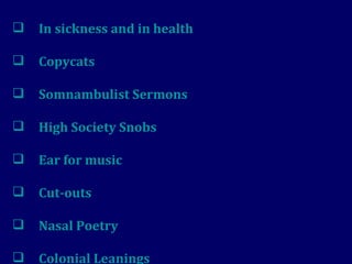 In sickness and in health Copycats Somnambulist Sermons High Society Snobs Ear for music Cut-outs Nasal Poetry Colonial Leanings 