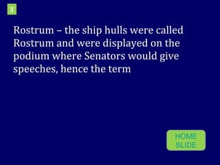 Rostrum – the ship hulls were called Rostrum and were displayed on the podium where Senators would give speeches, hence the term 3 HOME SLIDE 