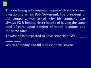 This enduring ad campaign began with some casual questioning when Bob Townsend, the president of the company, was asked why his company was always #2 & behind Hertz inspite of having the same kind of cars, equal number of rental locations and the same rates.  Townsend is purported to have remarked “Well, _____ ______ _____” Which company and fill blanks for the slogan. 7 