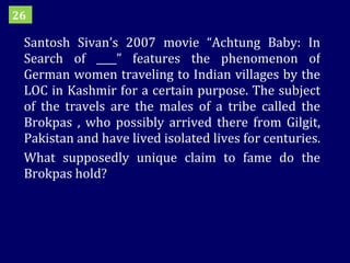 Santosh Sivan’s 2007 movie “Achtung Baby: In Search of ____” features the phenomenon of German women traveling to Indian villages by the LOC in Kashmir for a certain purpose. The subject of the travels are the males of a tribe called the Brokpas , who possibly arrived there from Gilgit, Pakistan and have lived isolated lives for centuries.  What supposedly unique claim to fame do the Brokpas hold? 26 