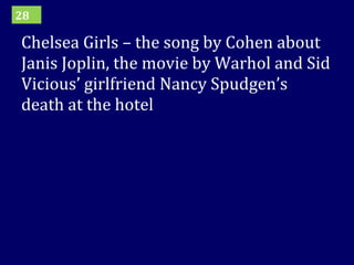 Chelsea Girls – the song by Cohen about Janis Joplin, the movie by Warhol and Sid Vicious’ girlfriend Nancy Spudgen’s death at the hotel  28 