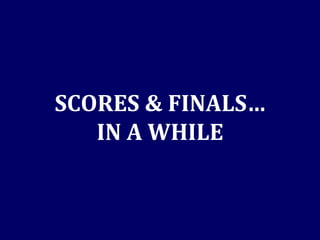 SCORES & FINALS… IN A WHILE 