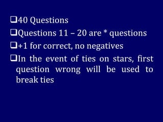 40 Questions Questions 11 – 20 are * questions +1 for correct, no negatives In the event of ties on stars, first question wrong will be used to break ties 