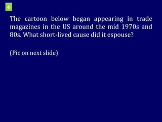 The cartoon below began appearing in trade magazines in the US around the mid 1970s and 80s. What short-lived cause did it espouse?  (Pic on next slide) 4 