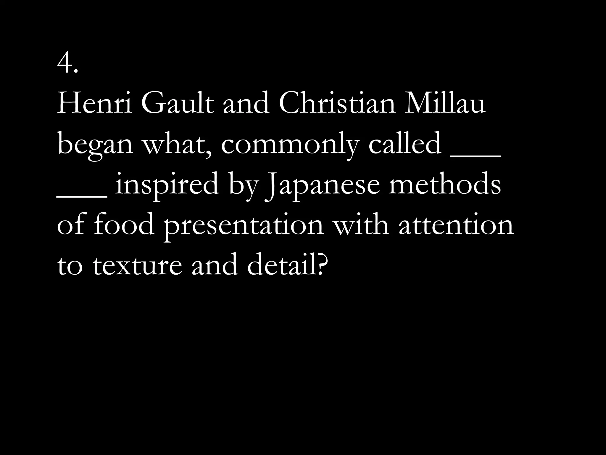 4.
Henri Gault and Christian Millau
began what, commonly called ___
___ inspired by Japanese methods
of food presentation with attention
to texture and detail?
 