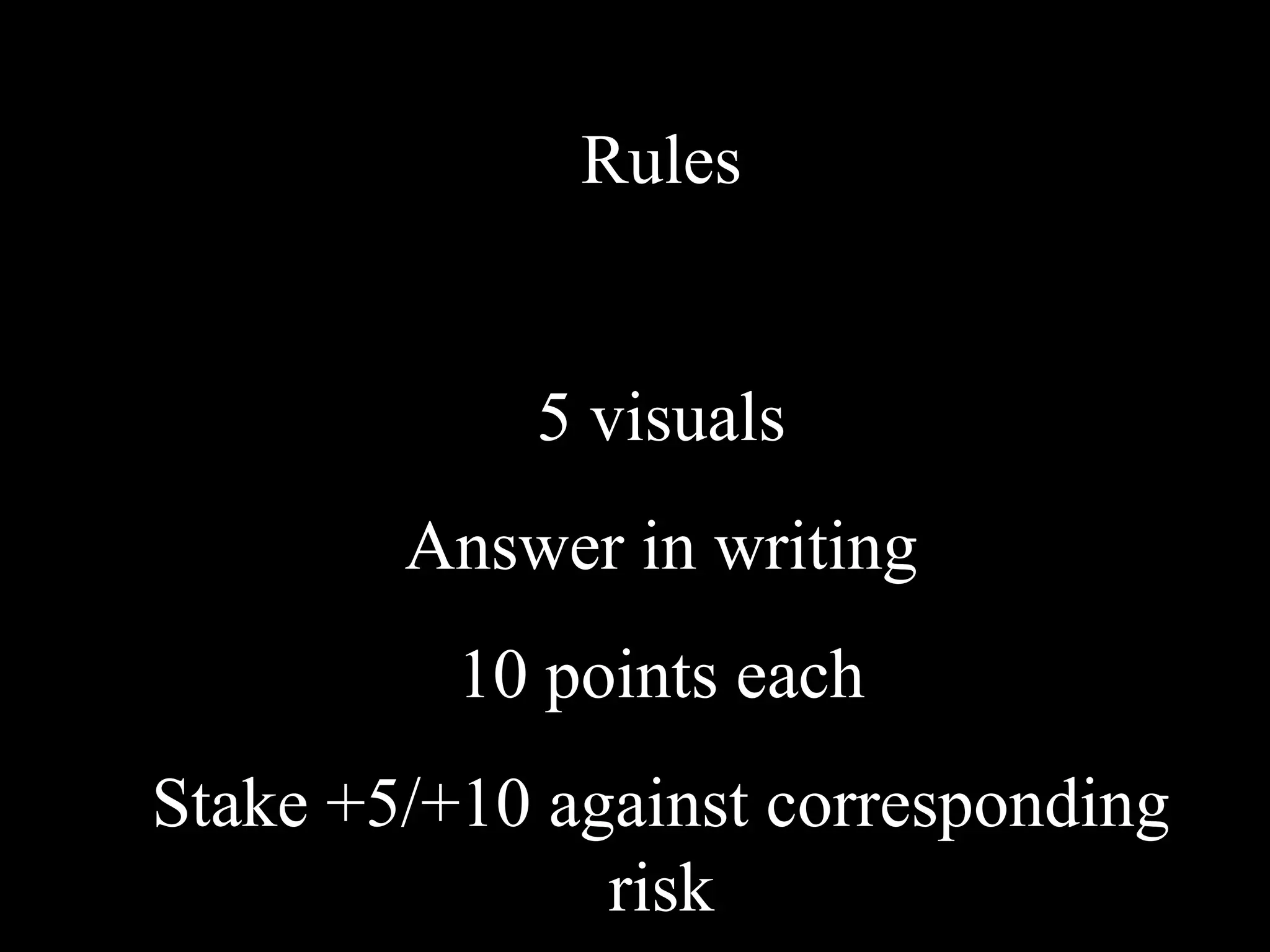 Rules
5 visuals
Answer in writing
10 points each
Stake +5/+10 against corresponding
risk
 