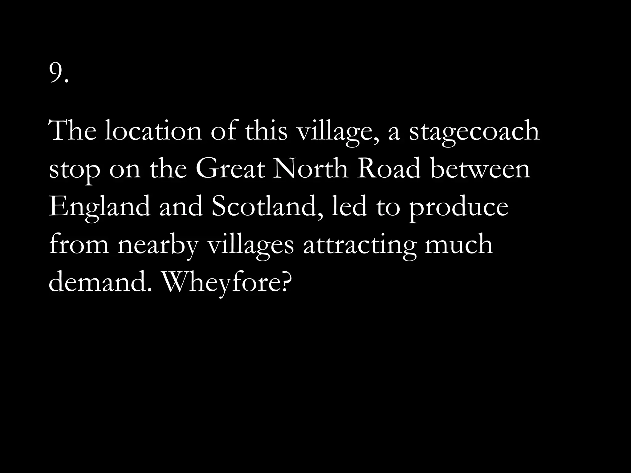 9.
The location of this village, a stagecoach
stop on the Great North Road between
England and Scotland, led to produce
from nearby villages attracting much
demand. Wheyfore?
 