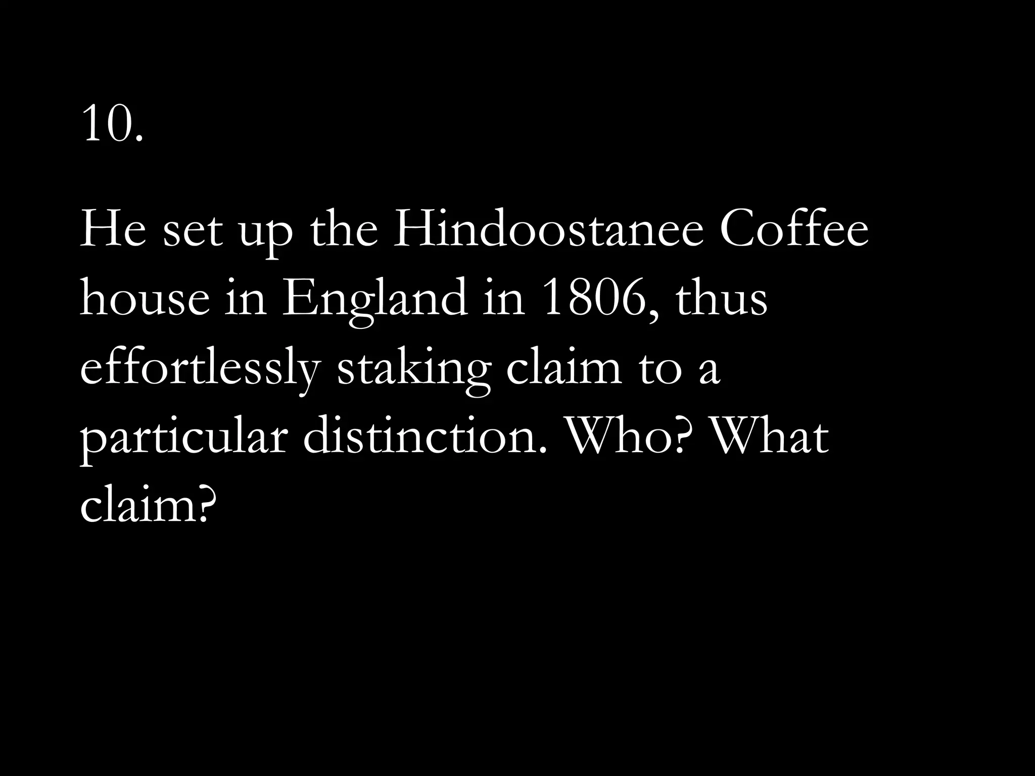 10.
He set up the Hindoostanee Coffee
house in England in 1806, thus
effortlessly staking claim to a
particular distinction. Who? What
claim?
 