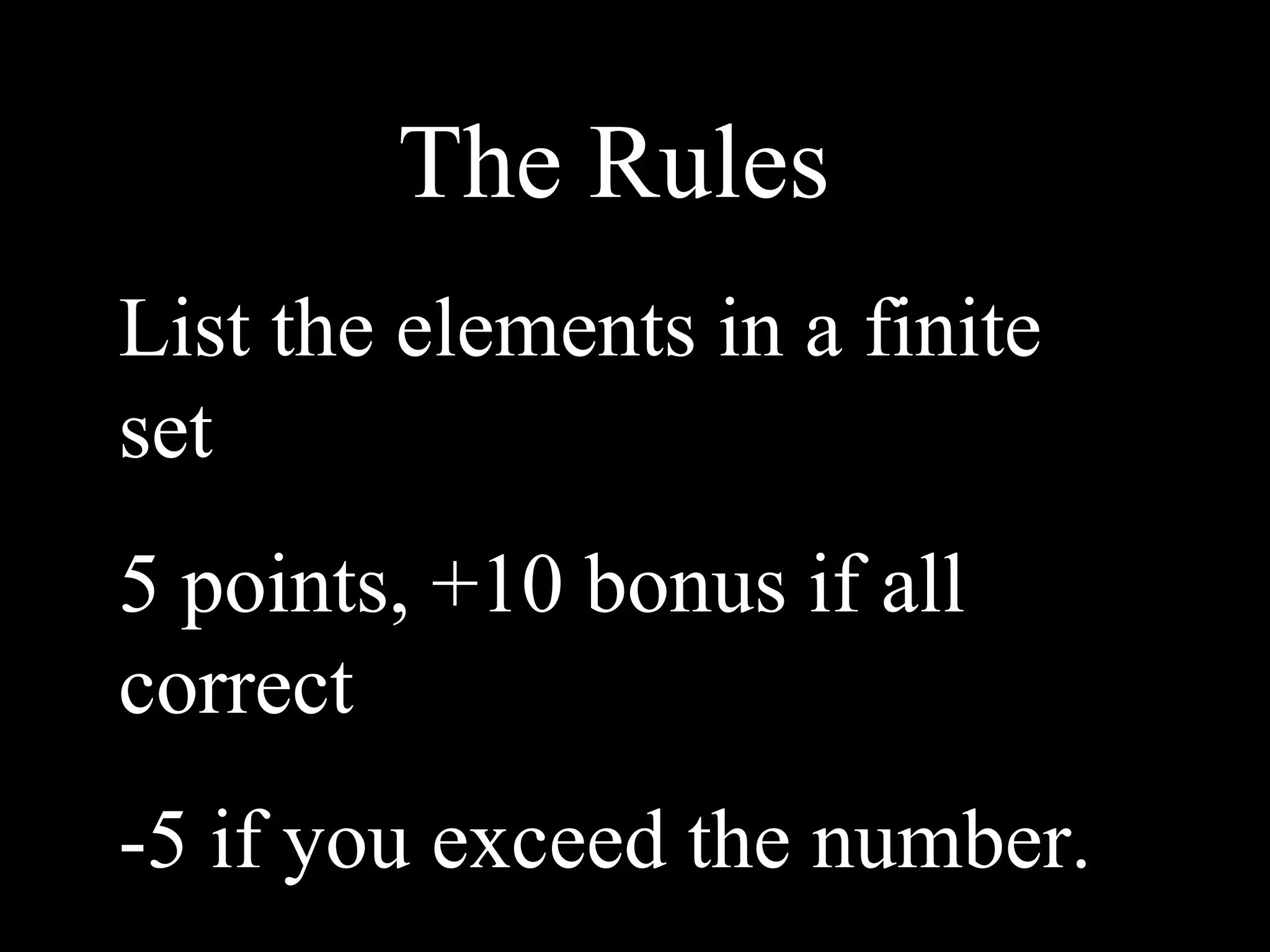 The Rules
List the elements in a finite
set
5 points, +10 bonus if all
correct
-5 if you exceed the number.
 