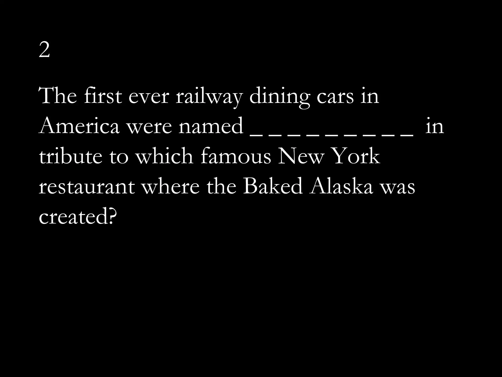 2
The first ever railway dining cars in
America were named _ _ _ _ _ _ _ _ _ in
tribute to which famous New York
restaurant where the Baked Alaska was
created?
 