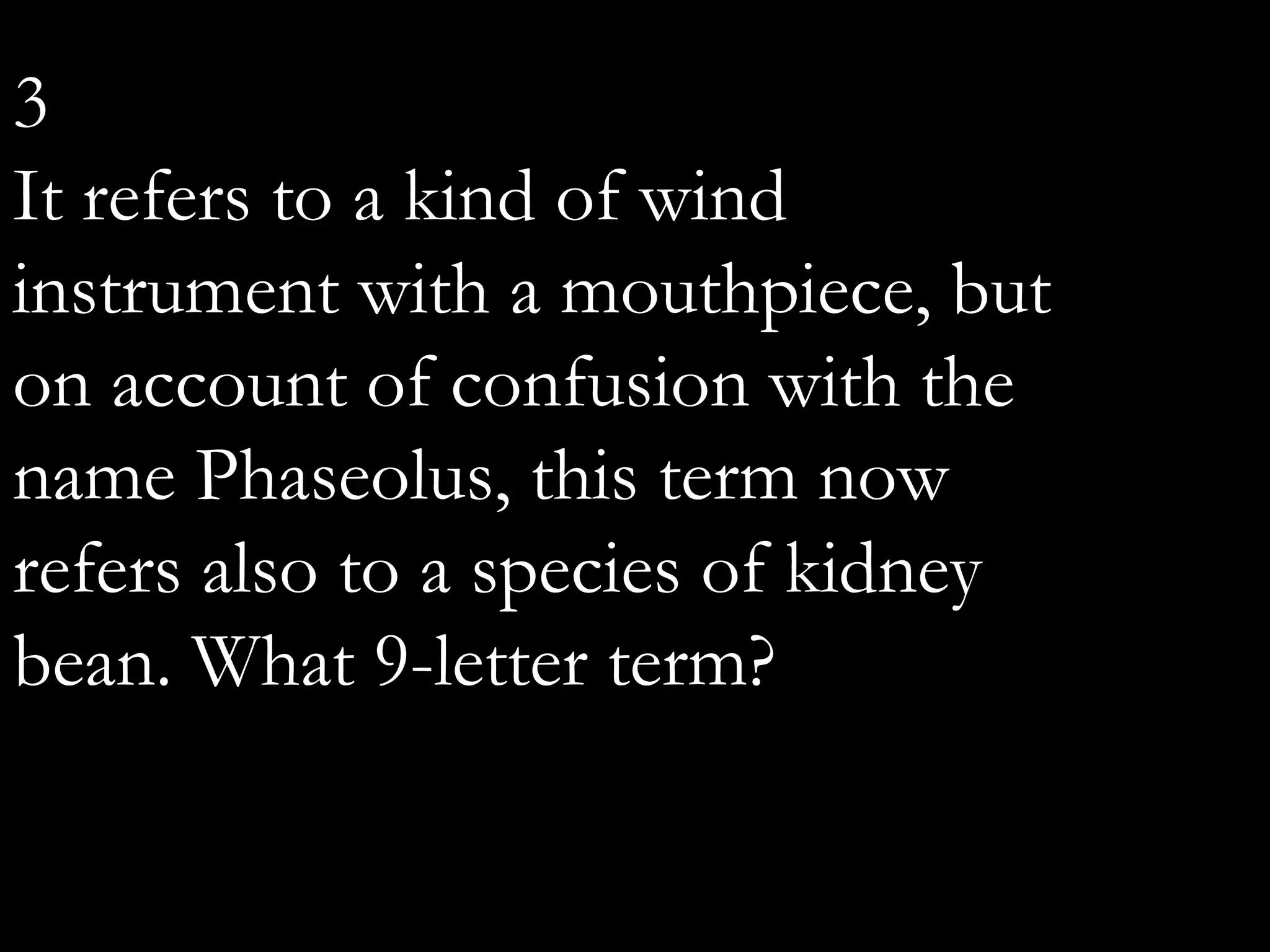 3
It refers to a kind of wind
instrument with a mouthpiece, but
on account of confusion with the
name Phaseolus, this term now
refers also to a species of kidney
bean. What 9-letter term?
 
