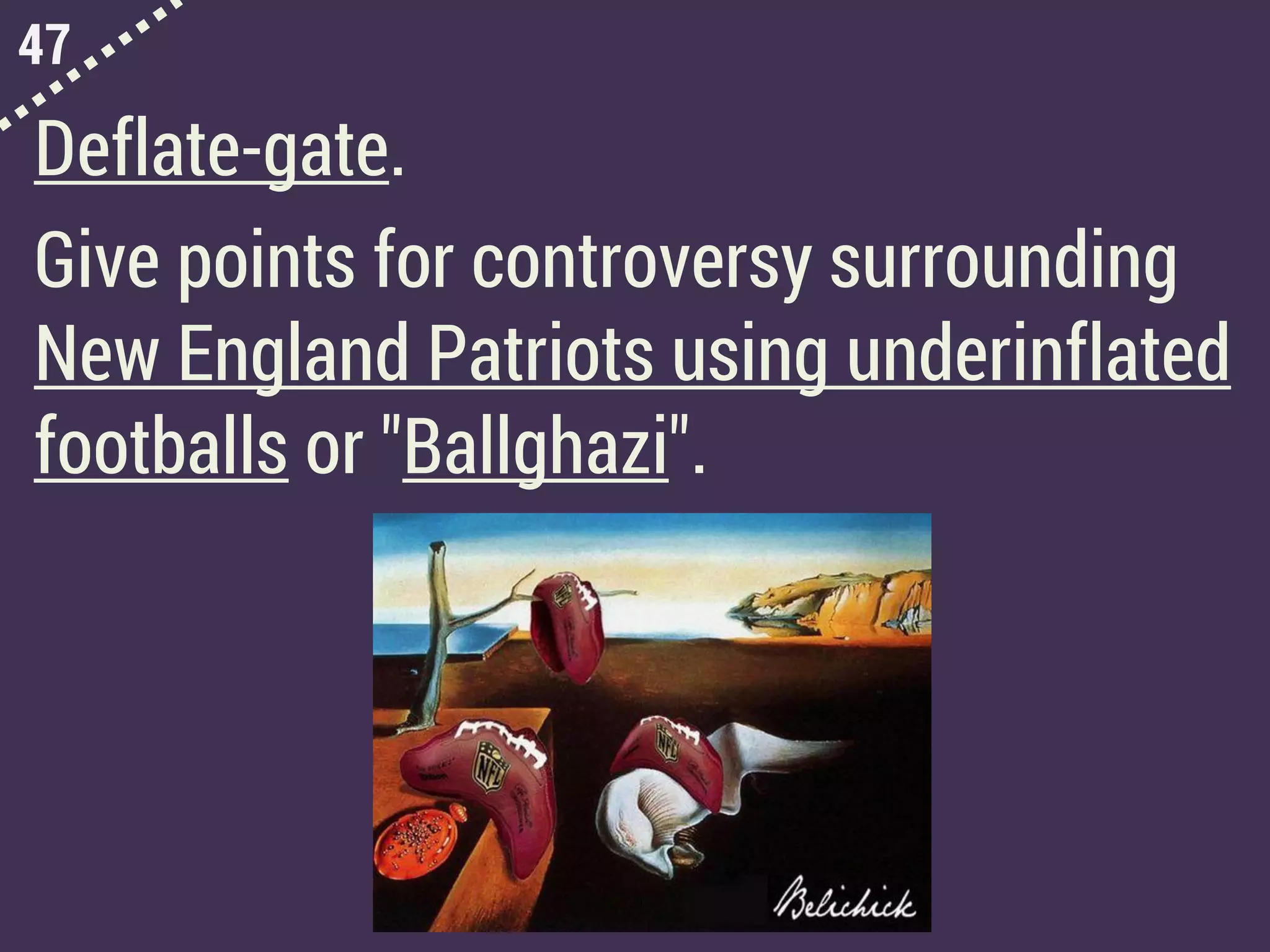 47
Deflate-gate.
Give points for controversy surrounding
New England Patriots using underinflated
footballs or "Ballghazi".
 