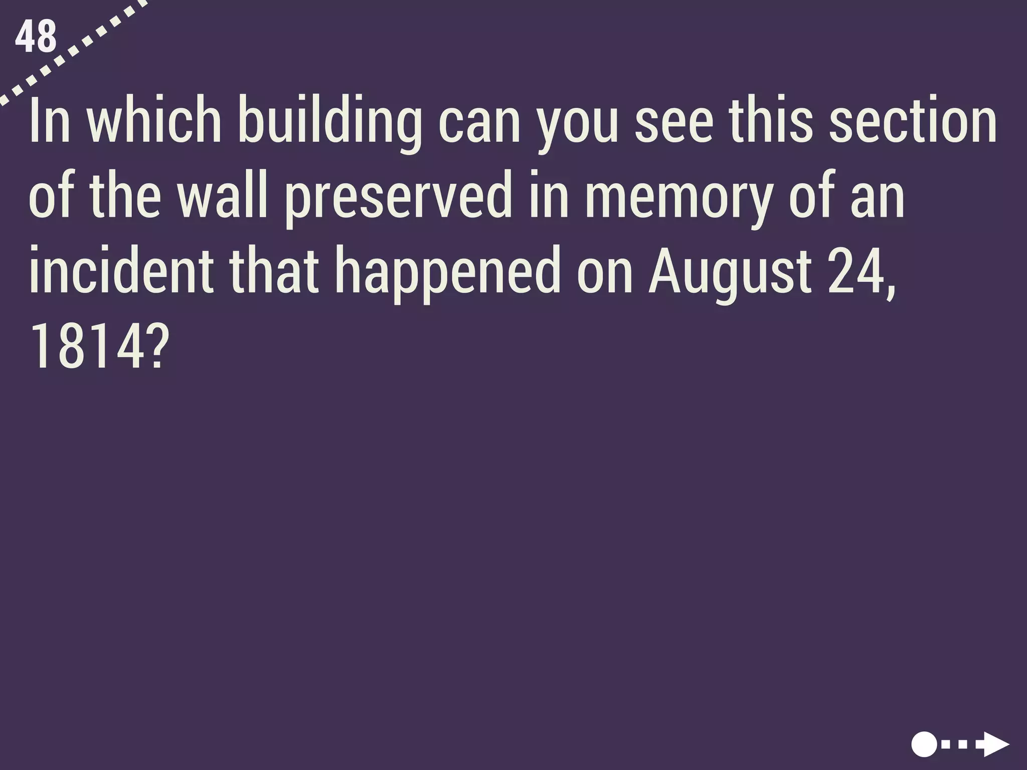 48
In which building can you see this section
of the wall preserved in memory of an
incident that happened on August 24,
1814?
 