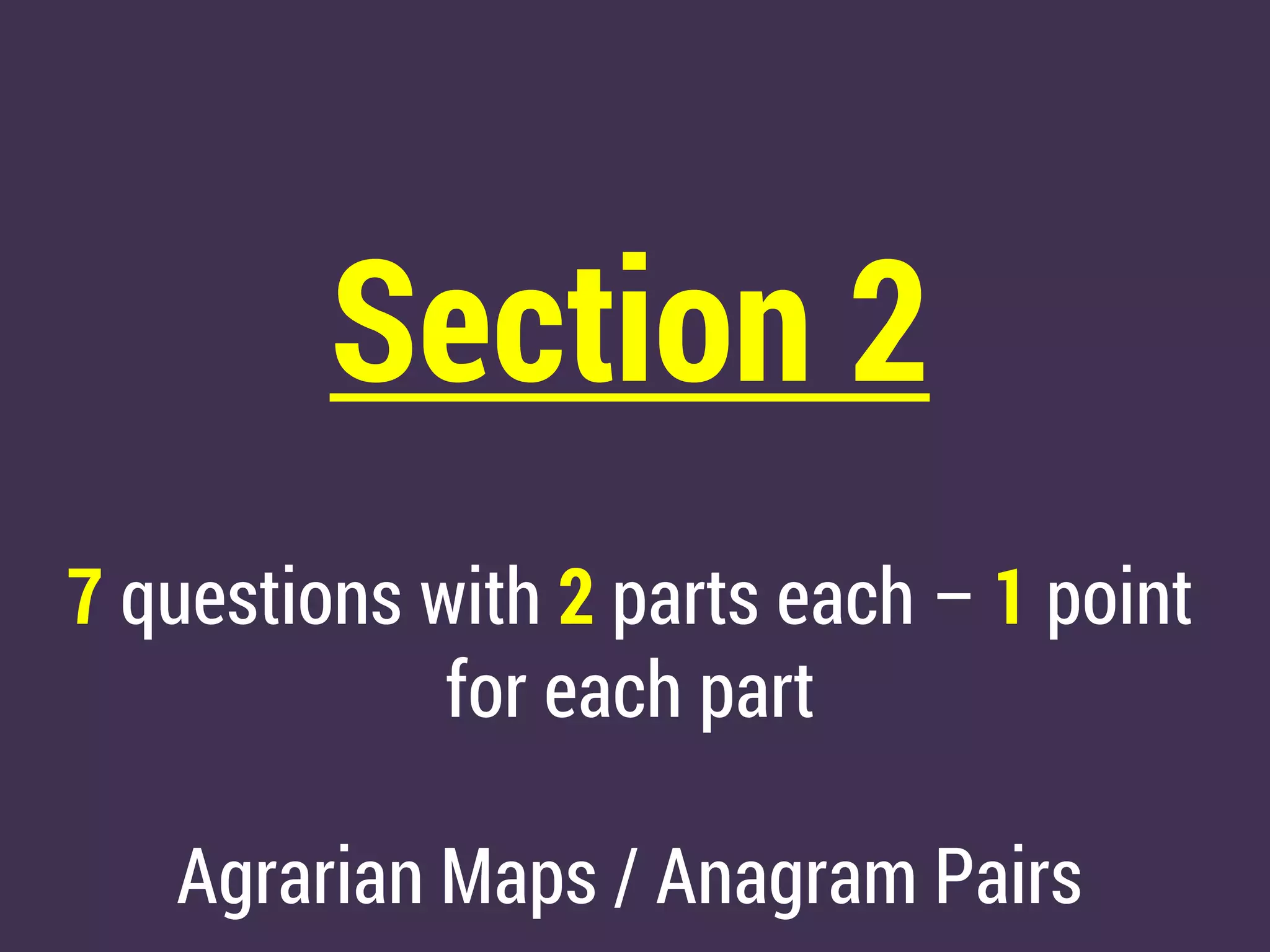 Section 2
7 questions with 2 parts each – 1 point
for each part
Agrarian Maps / Anagram Pairs
 