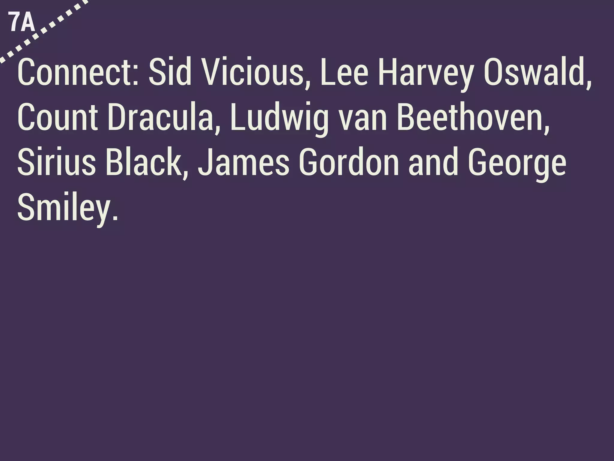 7A
Connect: Sid Vicious, Lee Harvey Oswald,
Count Dracula, Ludwig van Beethoven,
Sirius Black, James Gordon and George
Smiley.
 