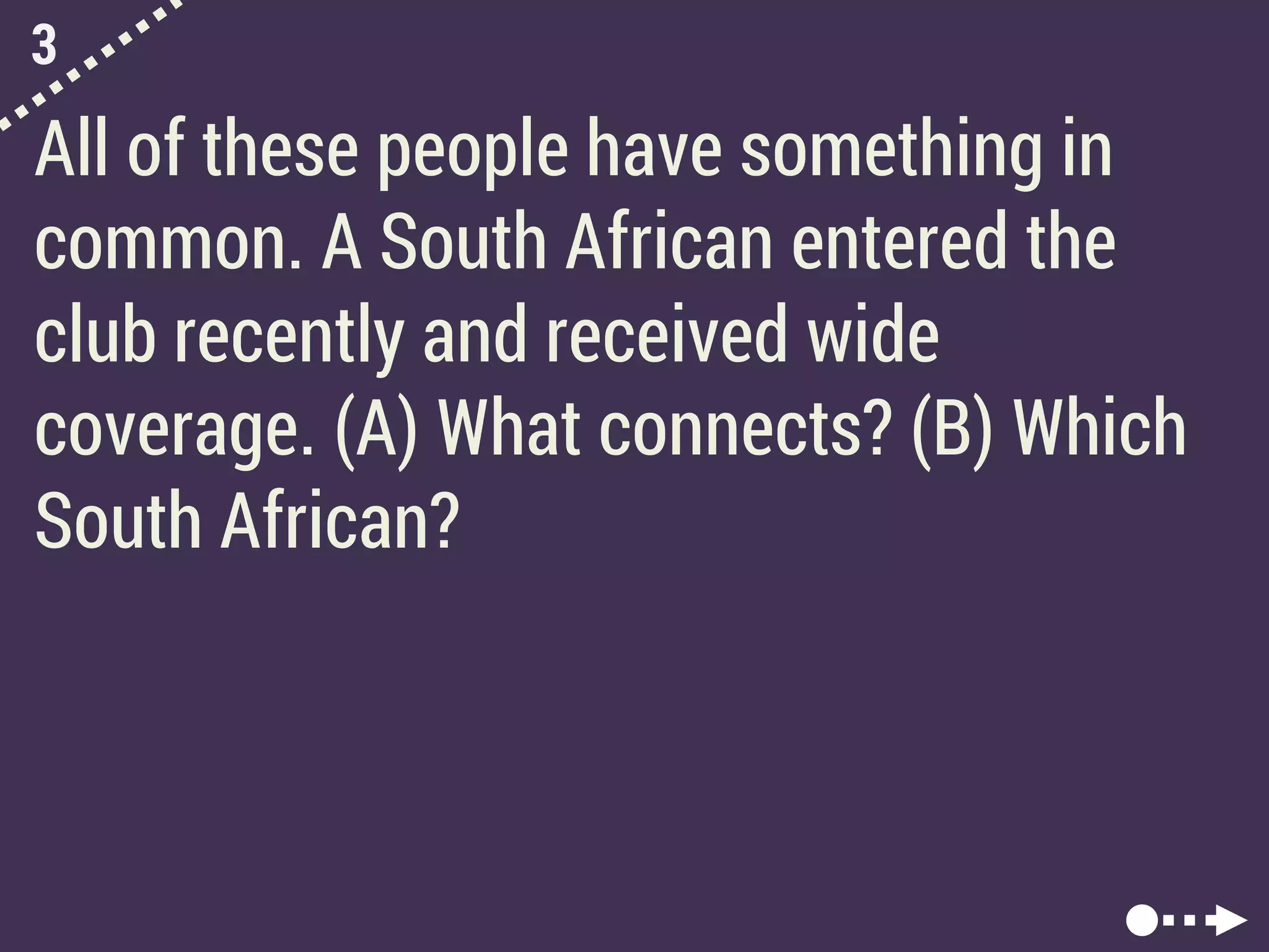 3
All of these people have something in
common. A South African entered the
club recently and received wide
coverage. (A) What connects? (B) Which
South African?
 