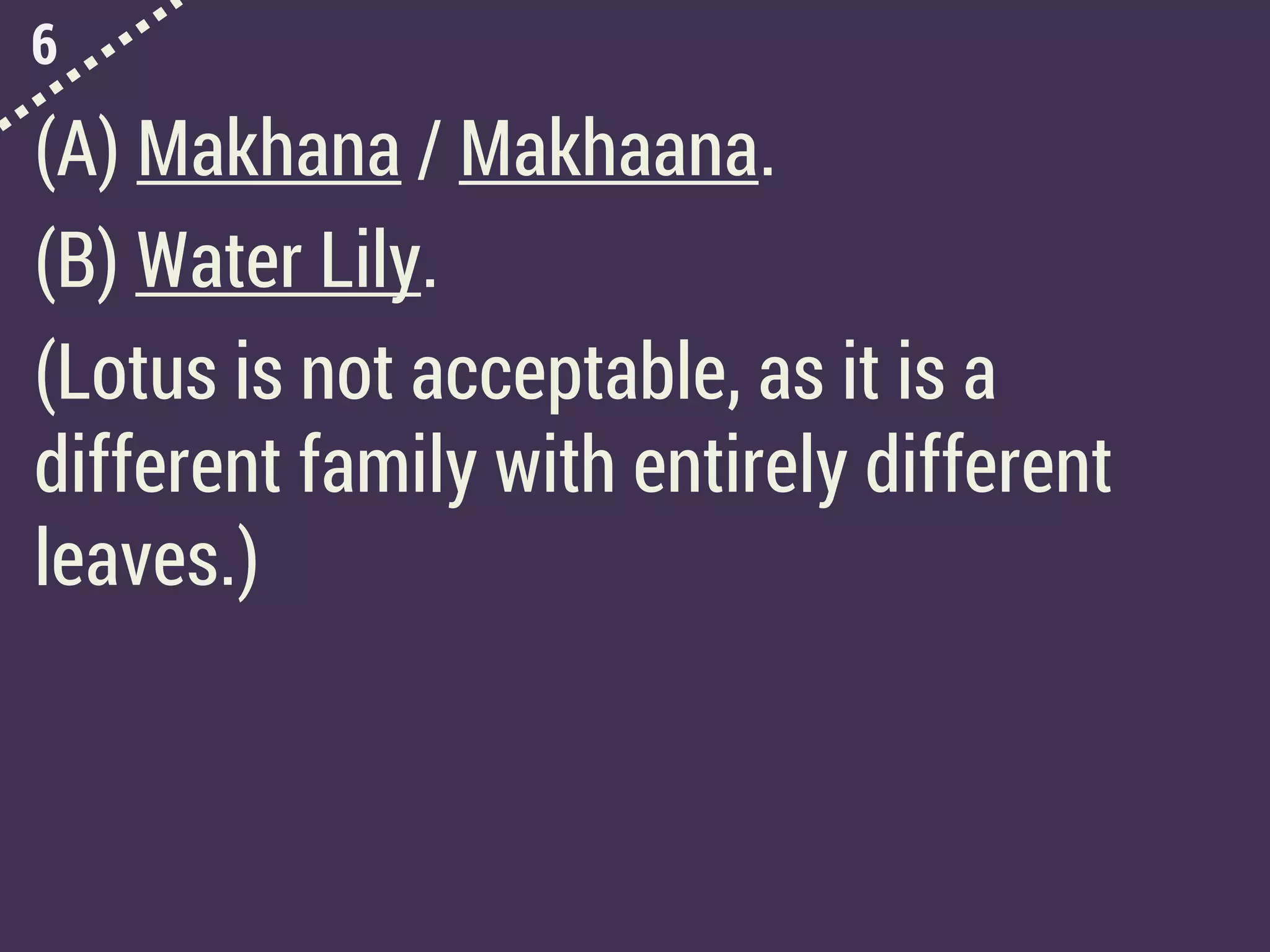 6
(A) Makhana / Makhaana.
(B) Water Lily.
(Lotus is not acceptable, as it is a
different family with entirely different
leaves.)
 