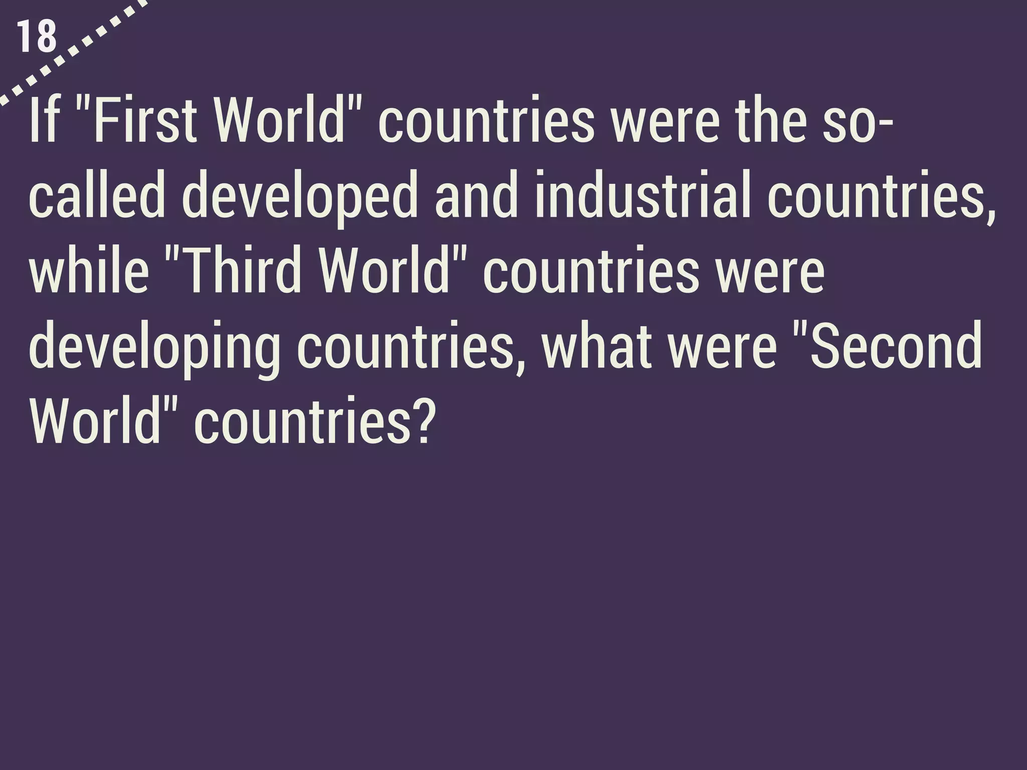 18
If "First World" countries were the so-
called developed and industrial countries,
while "Third World" countries were
developing countries, what were "Second
World" countries?
 