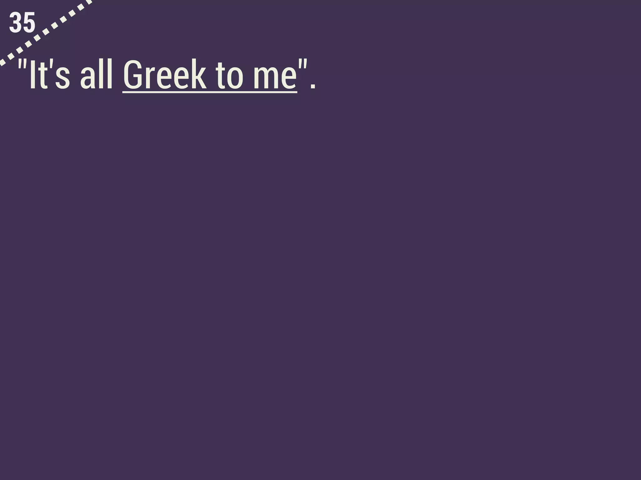 35
"It's all Greek to me".
 