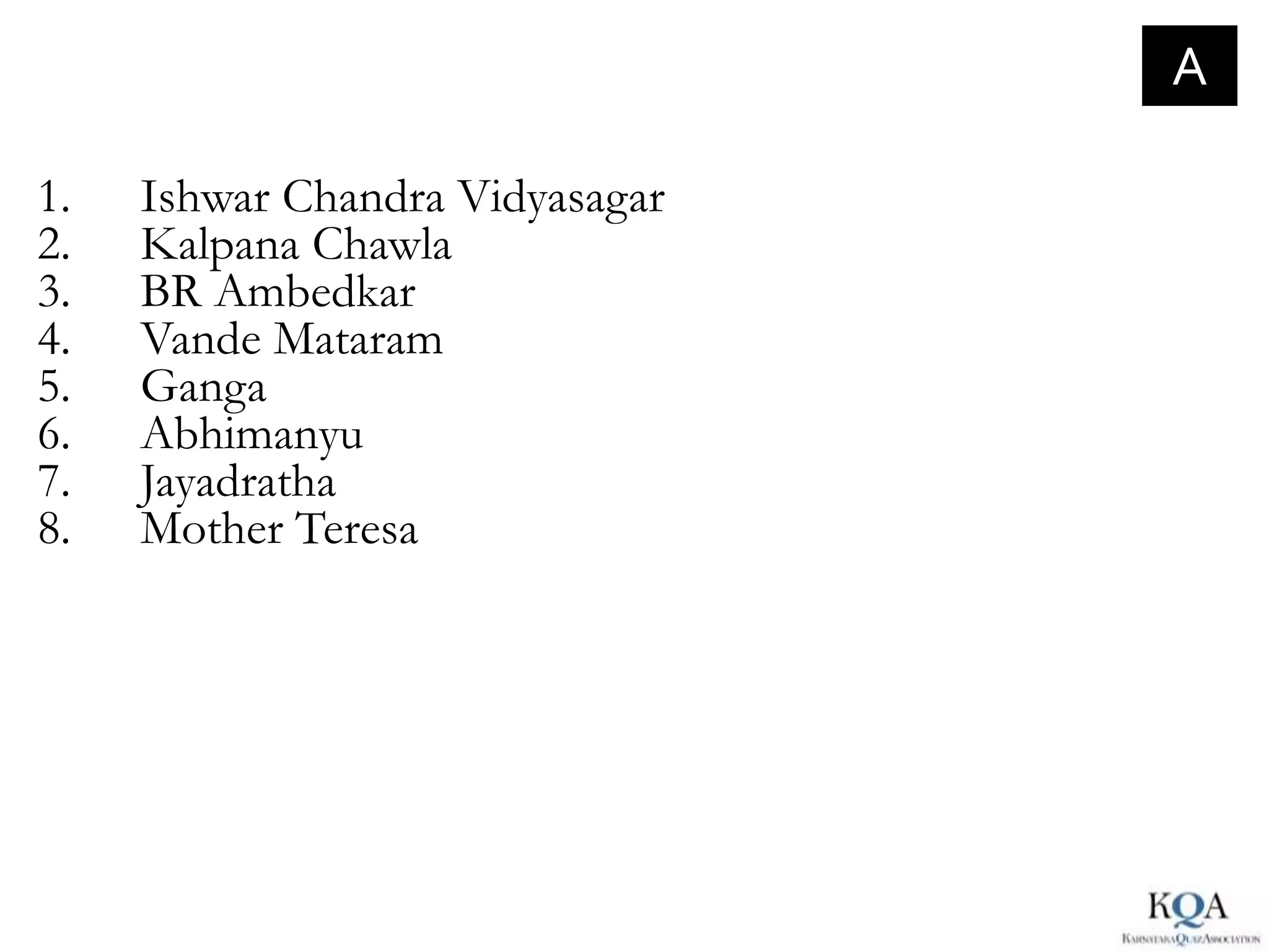 A

1.   Ishwar Chandra Vidyasagar
2.   Kalpana Chawla
3.   BR Ambedkar
4.   Vande Mataram
5.   Ganga
6.   Abhimanyu
7.   Jayadratha
8.   Mother Teresa
 