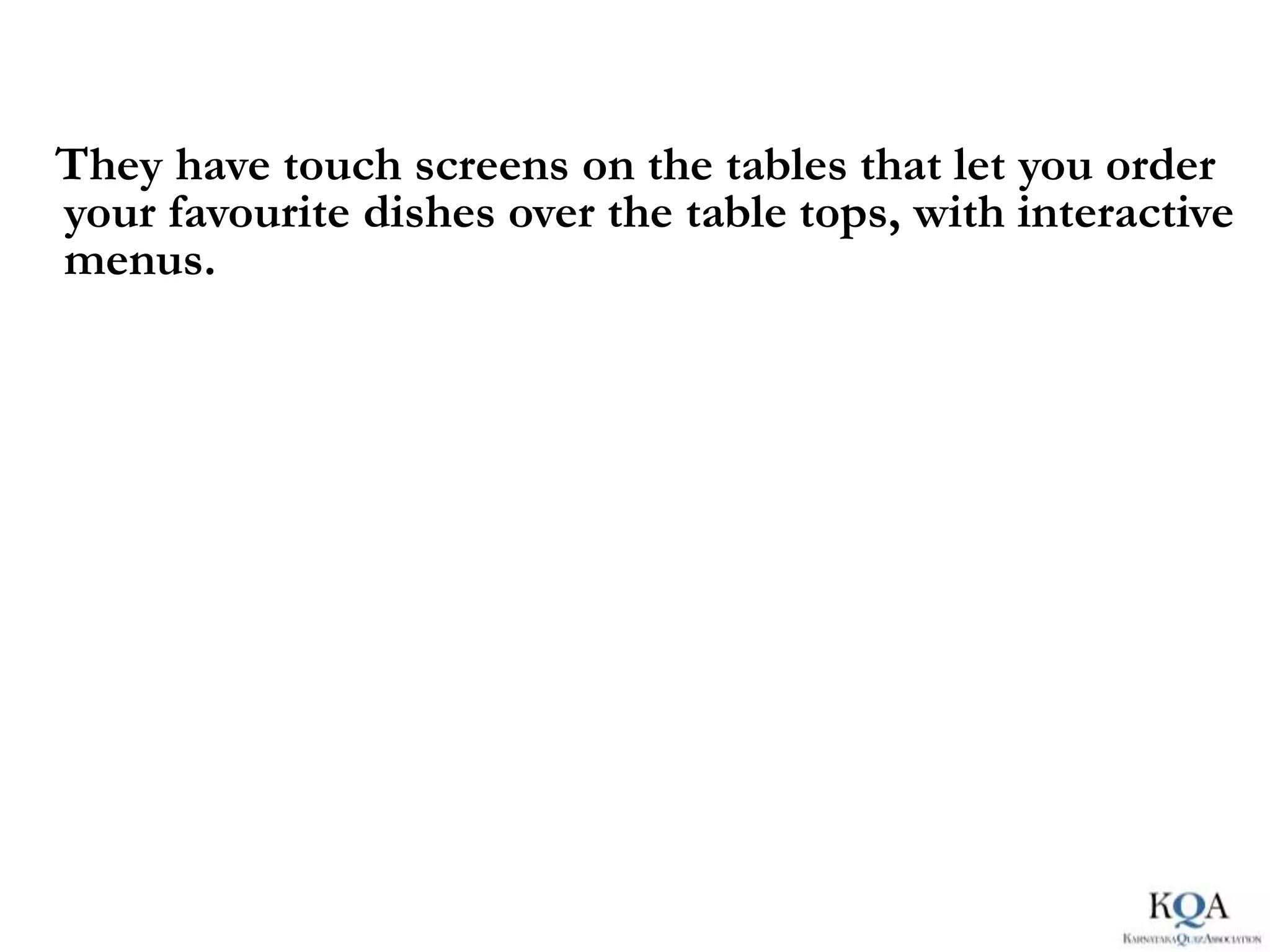 They have touch screens on the tables that let you order
your favourite dishes over the table tops, with interactive
menus.
 