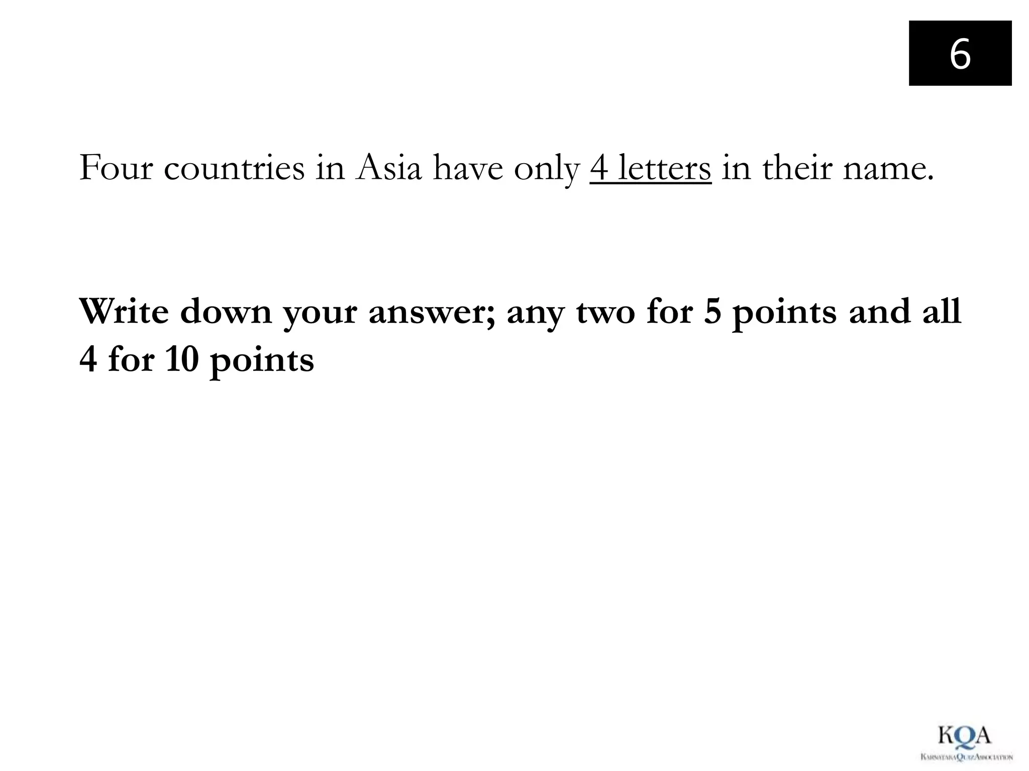 6

Four countries in Asia have only 4 letters in their name.


Write down your answer; any two for 5 points and all
4 for 10 points
 